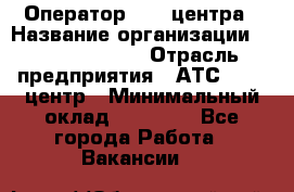 Оператор Call-центра › Название организации ­ Dimond Style › Отрасль предприятия ­ АТС, call-центр › Минимальный оклад ­ 15 000 - Все города Работа » Вакансии   